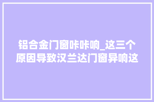 铝合金门窗咔咔响_这三个原因导致汉兰达门窗异响这些筹划可以参考