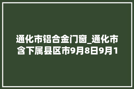 通化市铝合金门窗_通化市含下属县区市9月8日9月14日停电通知