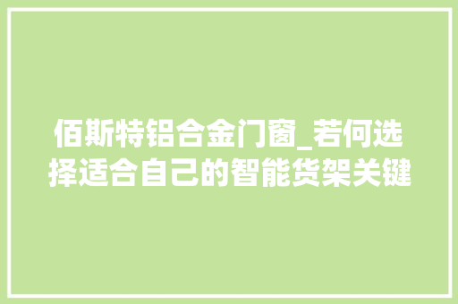 佰斯特铝合金门窗_若何选择适合自己的智能货架关键细节解析_佰斯特POUSTO