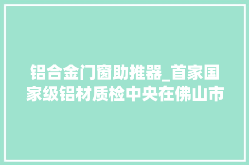 铝合金门窗助推器_首家国家级铝材质检中央在佛山市运行