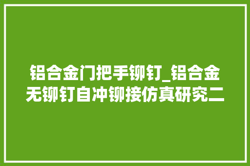 铝合金门把手铆钉_铝合金无铆钉自冲铆接仿真研究二