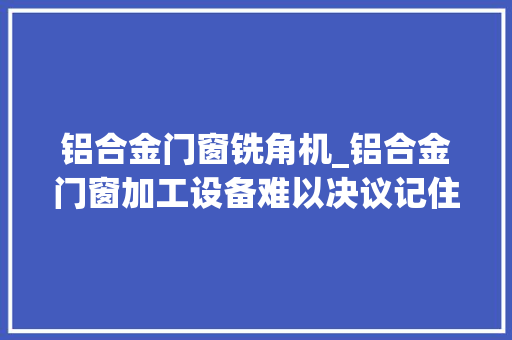 铝合金门窗铣角机_铝合金门窗加工设备难以决议记住这几点