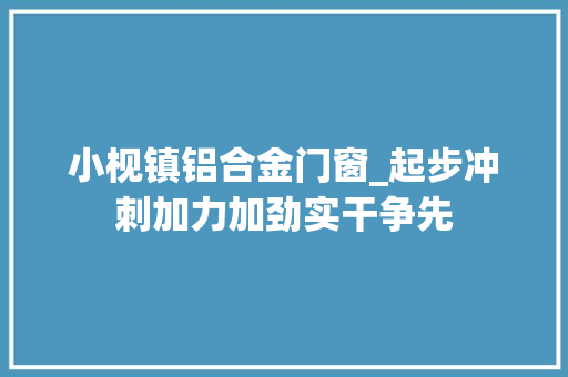 小枧镇铝合金门窗_起步冲刺加力加劲实干争先