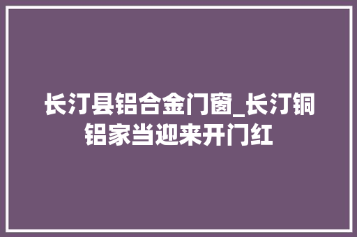长汀县铝合金门窗_长汀铜铝家当迎来开门红