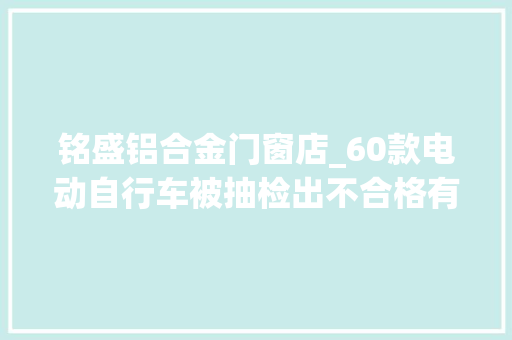 铭盛铝合金门窗店_60款电动自行车被抽检出不合格有你正在用的吗