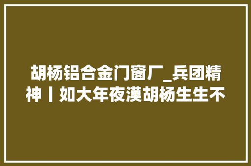 胡杨铝合金门窗厂_兵团精神丨如大年夜漠胡杨生生不息