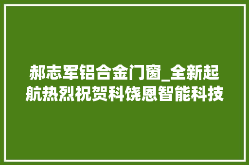 郝志军铝合金门窗_全新起航热烈祝贺科饶恩智能科技有限公司投产庆典圆满举行