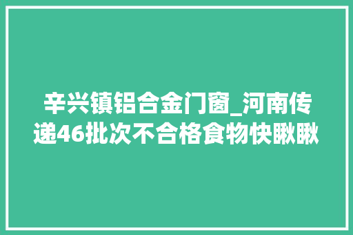 辛兴镇铝合金门窗_河南传递46批次不合格食物快瞅瞅有哪些