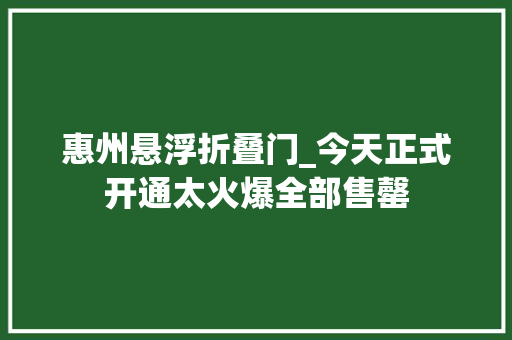 惠州悬浮折叠门_今天正式开通太火爆全部售罄