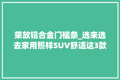 荣放铝合金门槛条_选来选去家用照样SUV舒适这3款设备丰富还很经济质量也靠得住