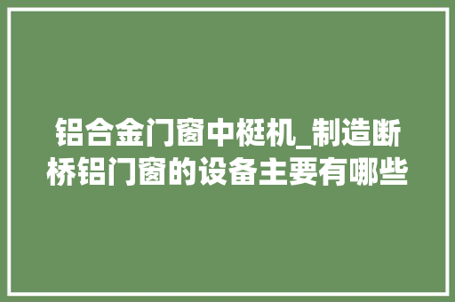 铝合金门窗中梃机_制造断桥铝门窗的设备主要有哪些