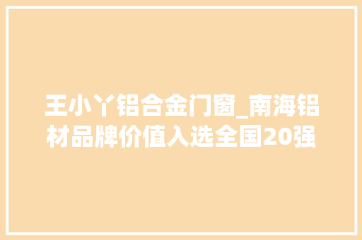 王小丫铝合金门窗_南海铝材品牌价值入选全国20强