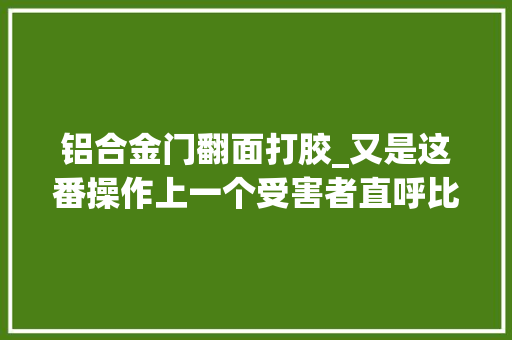 铝合金门翻面打胶_又是这番操作上一个受害者直呼比黄金还贵