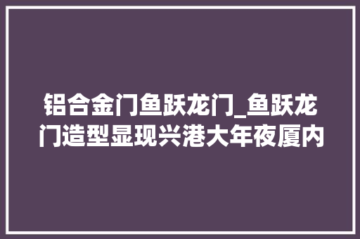 铝合金门鱼跃龙门_鱼跃龙门造型显现兴港大年夜厦内装外建同步推进