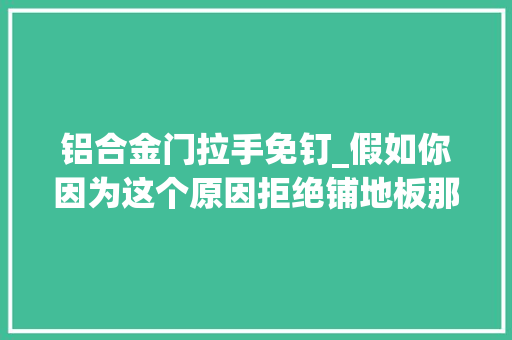 铝合金门拉手免钉_假如你因为这个原因拒绝铺地板那就大年夜错特错了