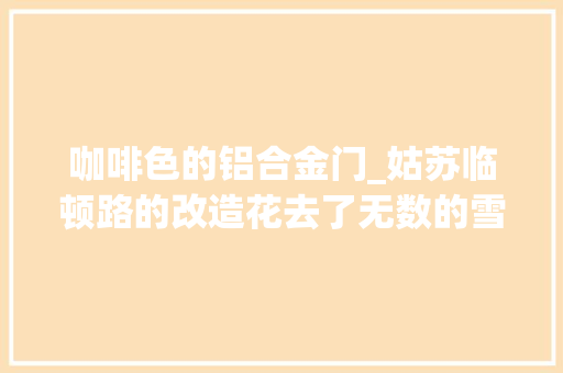 咖啡色的铝合金门_姑苏临顿路的改造花去了无数的雪花银太土豪了