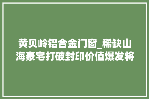 黄贝岭铝合金门窗_稀缺山海豪宅打破封印价值爆发将迎补涨