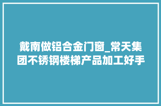 戴南做铝合金门窗_常天集团不锈钢楼梯产品加工好手