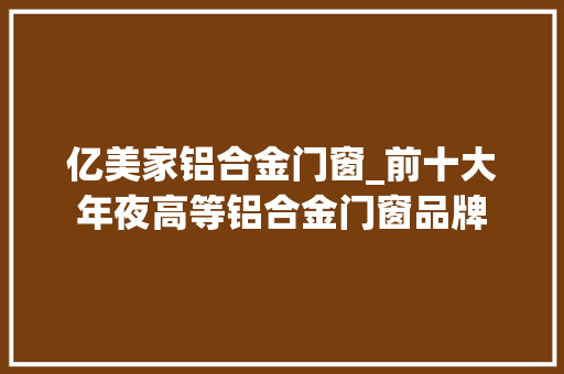 亿美家铝合金门窗_前十大年夜高等铝合金门窗品牌