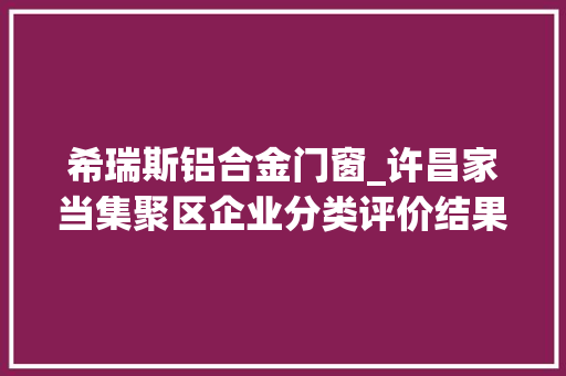 希瑞斯铝合金门窗_许昌家当集聚区企业分类评价结果A类81家C类53家