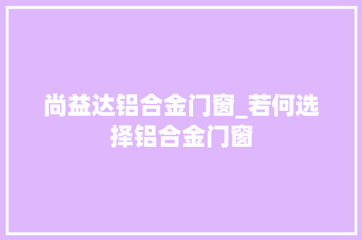 尚益达铝合金门窗_若何选择铝合金门窗