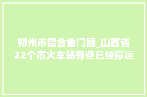 朔州市铝合金门窗_山西省22个市火车站有些已经停运