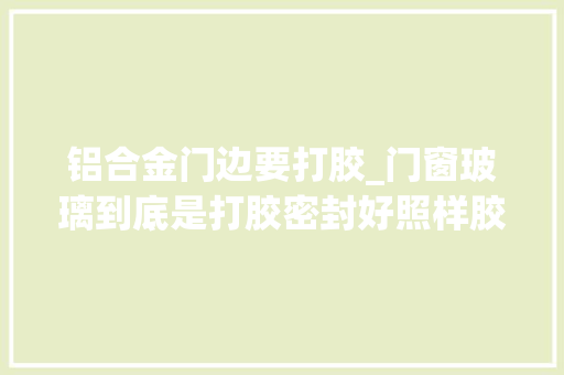 铝合金门边要打胶_门窗玻璃到底是打胶密封好照样胶条密封好