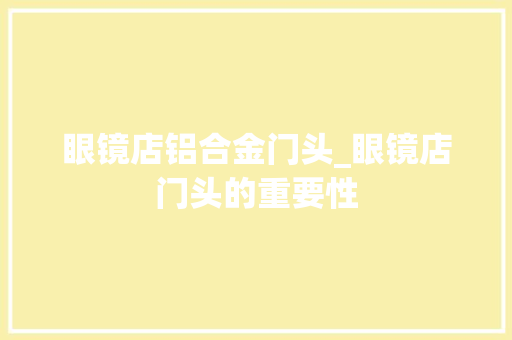 眼镜店铝合金门头_眼镜店门头的重要性