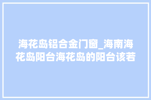 海花岛铝合金门窗_海南海花岛阳台海花岛的阳台该若何干闭海花岛业主福利