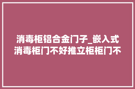 消毒柜铝合金门子_嵌入式消毒柜门不好推立柜柜门不齐是怎么回事能否自行处理
