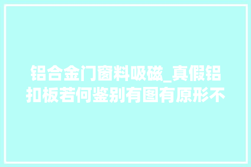 铝合金门窗料吸磁_真假铝扣板若何鉴别有图有原形不要再上当了