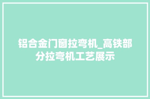 铝合金门窗拉弯机_高铁部分拉弯机工艺展示