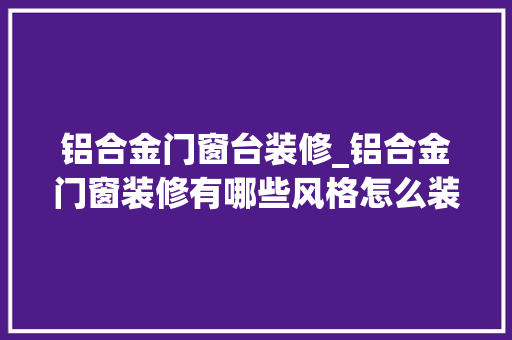 铝合金门窗台装修_铝合金门窗装修有哪些风格怎么装修才嵬峨尚