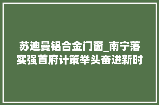 苏迪曼铝合金门窗_南宁落实强首府计策举头奋进新时代