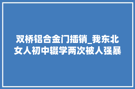 双桥铝合金门插销_我东北女人初中辍学两次被人强暴开过按摩店进过拘留所现在过上了有肃静的生活