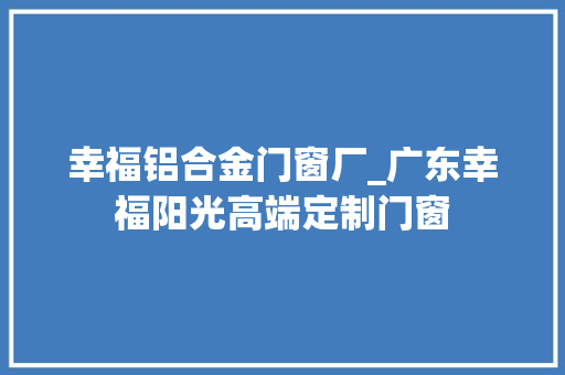 幸福铝合金门窗厂_广东幸福阳光高端定制门窗