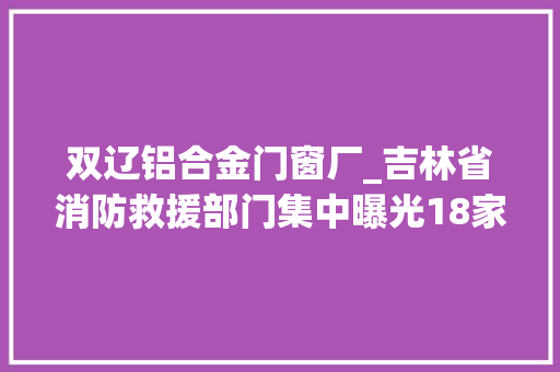 双辽铝合金门窗厂_吉林省消防救援部门集中曝光18家失火隐患单位