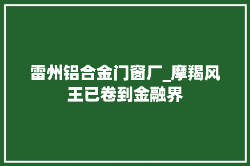雷州铝合金门窗厂_摩羯风王已卷到金融界