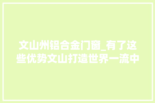 文山州铝合金门窗_有了这些优势文山打造世界一流中国铝谷核心区稳了