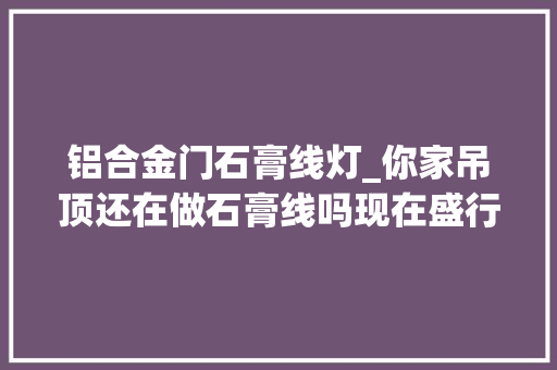 铝合金门石膏线灯_你家吊顶还在做石膏线吗现在盛行做一圈发光线条好看又实用