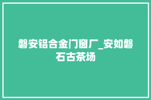 磐安铝合金门窗厂_安如磐石古茶场