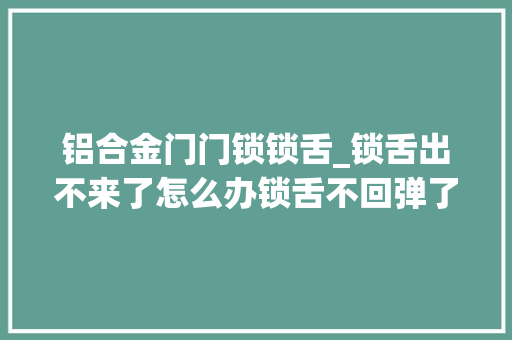 铝合金门门锁锁舌_锁舌出不来了怎么办锁舌不回弹了怎么办