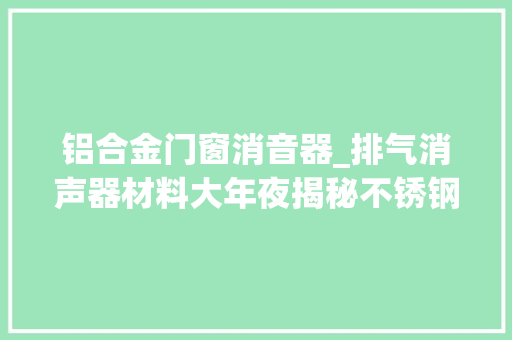 铝合金门窗消音器_排气消声器材料大年夜揭秘不锈钢VS铝合金VS钛合金看哪个更耐热