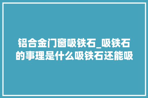铝合金门窗吸铁石_吸铁石的事理是什么吸铁石还能吸什么铜和铝为何不能被磁化