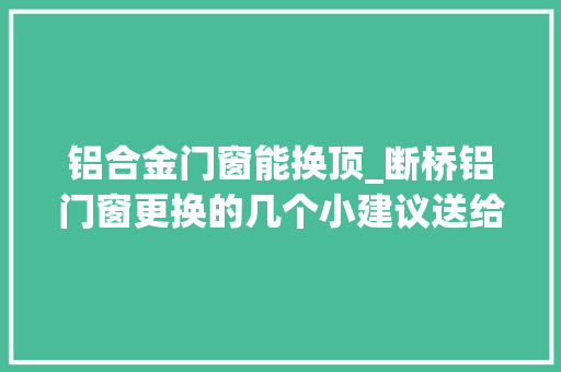 铝合金门窗能换顶_断桥铝门窗更换的几个小建议送给装修新手的你