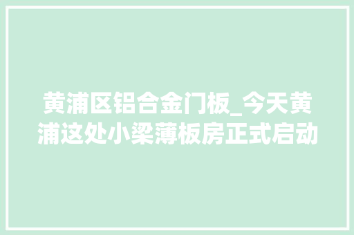 黄浦区铝合金门板_今天黄浦这处小梁薄板房正式启动综合改造