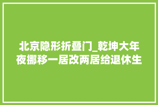 北京隐形折叠门_乾坤大年夜挪移一居改两居给退休生活的一个自由交卸