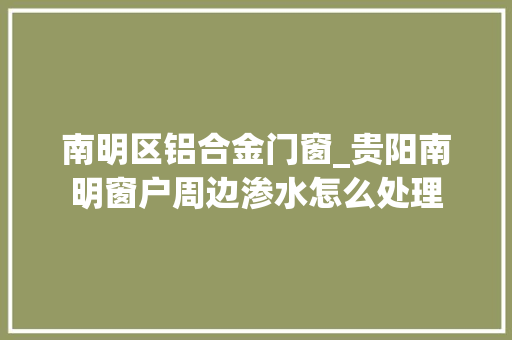 南明区铝合金门窗_贵阳南明窗户周边渗水怎么处理