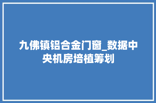 九佛镇铝合金门窗_数据中央机房培植筹划