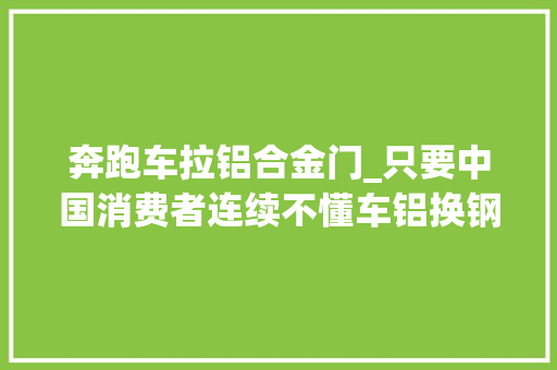 奔跑车拉铝合金门_只要中国消费者连续不懂车铝换钢就不会停